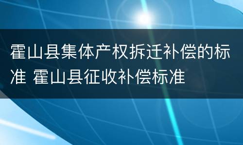 霍山县集体产权拆迁补偿的标准 霍山县征收补偿标准