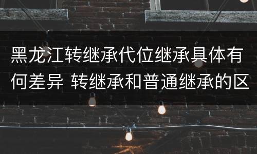 黑龙江转继承代位继承具体有何差异 转继承和普通继承的区别
