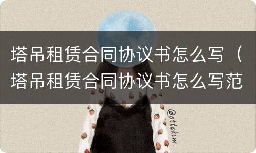 塔吊租赁合同协议书怎么写（塔吊租赁合同协议书怎么写范本）