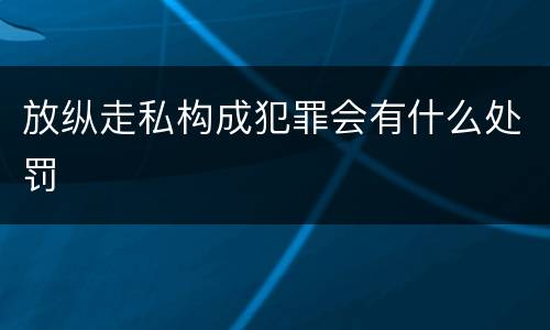 放纵走私构成犯罪会有什么处罚