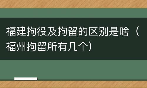 福建拘役及拘留的区别是啥（福州拘留所有几个）