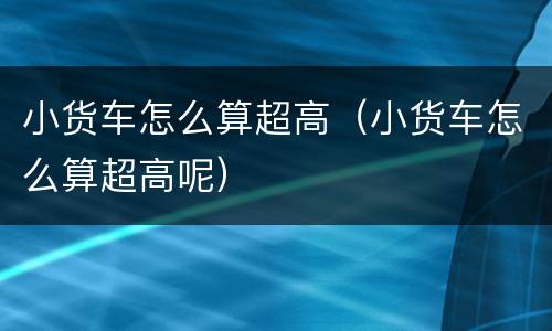 小货车怎么算超高（小货车怎么算超高呢）