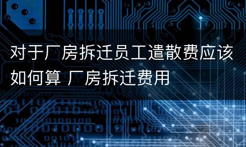 对于厂房拆迁员工遣散费应该如何算 厂房拆迁费用