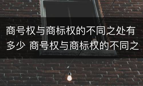 商号权与商标权的不同之处有多少 商号权与商标权的不同之处有多少种类