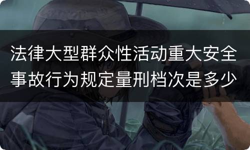 法律大型群众性活动重大安全事故行为规定量刑档次是多少
