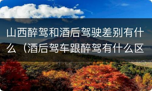山西醉驾和酒后驾驶差别有什么（酒后驾车跟醉驾有什么区别）