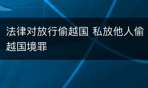 法律对放行偷越国 私放他人偷越国境罪