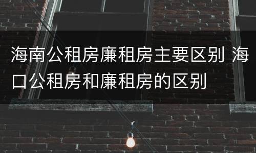 海南公租房廉租房主要区别 海口公租房和廉租房的区别