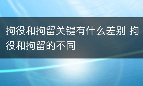 拘役和拘留关键有什么差别 拘役和拘留的不同
