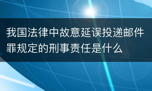 我国法律中故意延误投递邮件罪规定的刑事责任是什么
