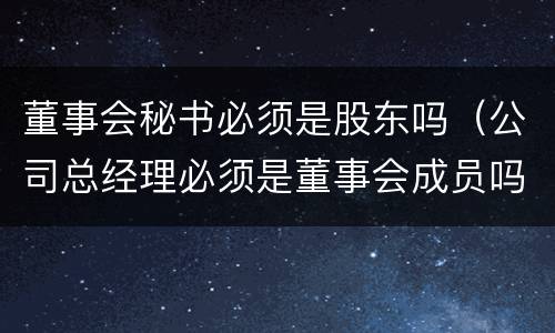 董事会秘书必须是股东吗（公司总经理必须是董事会成员吗）
