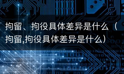 拘留、拘役具体差异是什么（拘留,拘役具体差异是什么）