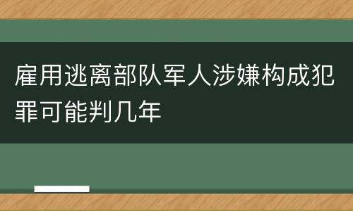 雇用逃离部队军人涉嫌构成犯罪可能判几年
