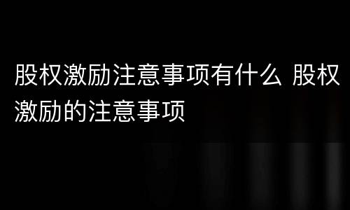 股权激励注意事项有什么 股权激励的注意事项
