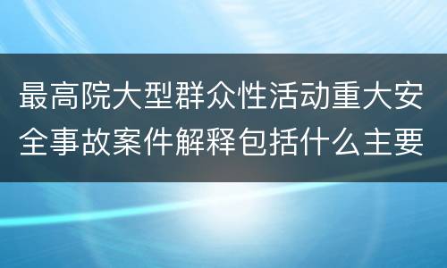 最高院大型群众性活动重大安全事故案件解释包括什么主要规定