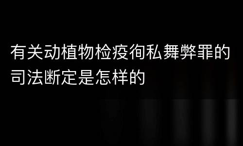 有关动植物检疫徇私舞弊罪的司法断定是怎样的