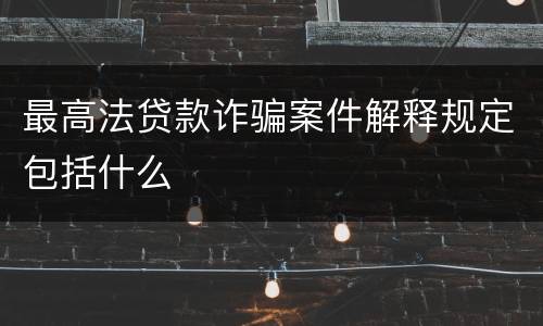 最高法贷款诈骗案件解释规定包括什么