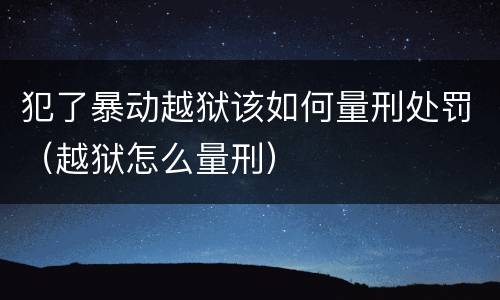 犯了暴动越狱该如何量刑处罚（越狱怎么量刑）