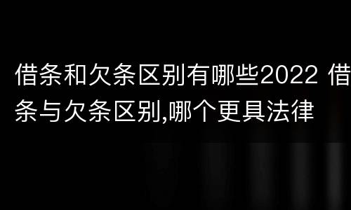 借条和欠条区别有哪些2022 借条与欠条区别,哪个更具法律
