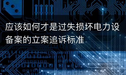 应该如何才是过失损坏电力设备案的立案追诉标准