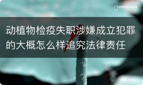 动植物检疫失职涉嫌成立犯罪的大概怎么样追究法律责任