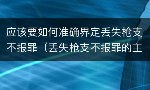 应该要如何准确界定丢失枪支不报罪（丢失枪支不报罪的主体是什么）