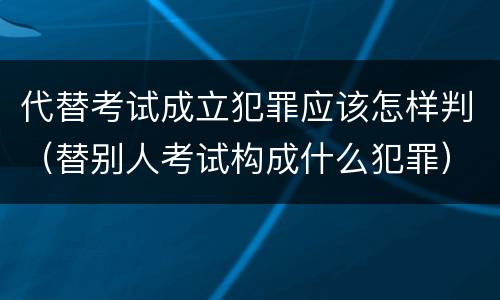代替考试成立犯罪应该怎样判（替别人考试构成什么犯罪）