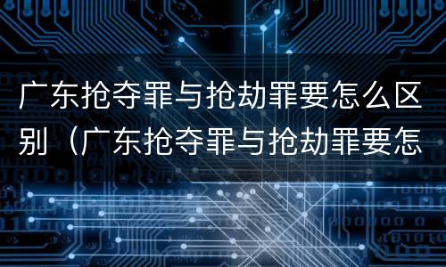 广东抢夺罪与抢劫罪要怎么区别（广东抢夺罪与抢劫罪要怎么区别判刑）