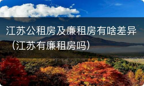 江苏公租房及廉租房有啥差异（江苏有廉租房吗）