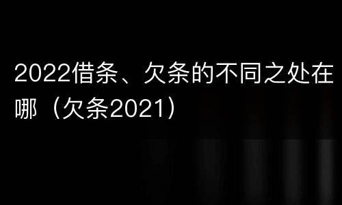 2022借条、欠条的不同之处在哪（欠条2021）