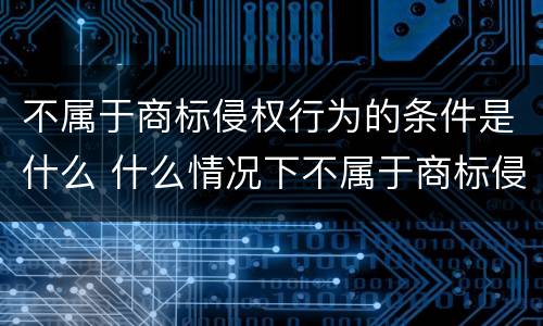 不属于商标侵权行为的条件是什么 什么情况下不属于商标侵权