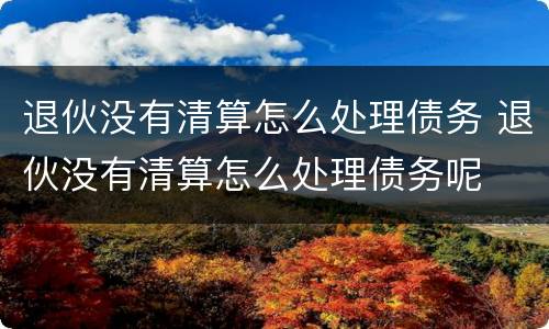 退伙没有清算怎么处理债务 退伙没有清算怎么处理债务呢