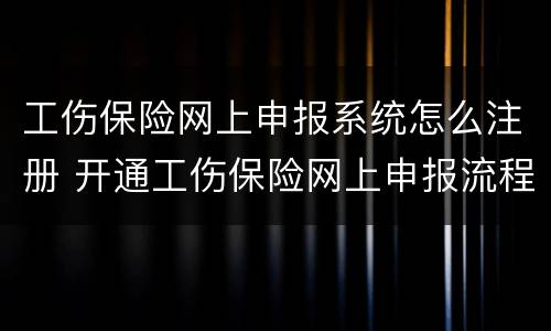 工伤保险网上申报系统怎么注册 开通工伤保险网上申报流程