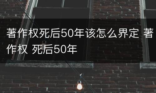 著作权死后50年该怎么界定 著作权 死后50年