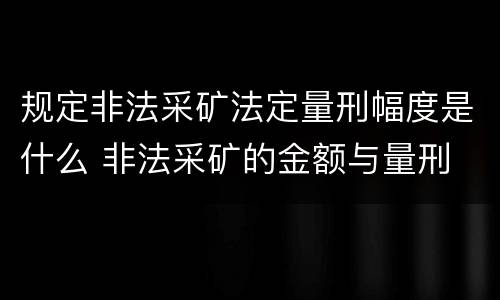 规定非法采矿法定量刑幅度是什么 非法采矿的金额与量刑