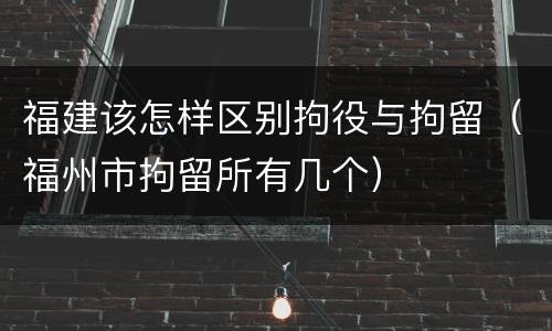 福建该怎样区别拘役与拘留（福州市拘留所有几个）