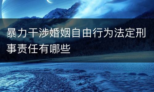 暴力干涉婚姻自由行为法定刑事责任有哪些