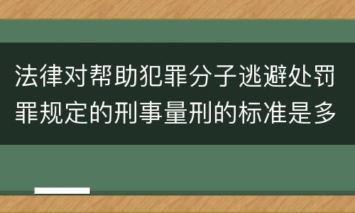 法律对帮助犯罪分子逃避处罚罪规定的刑事量刑的标准是多少