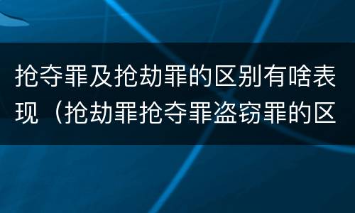 抢夺罪及抢劫罪的区别有啥表现（抢劫罪抢夺罪盗窃罪的区别）