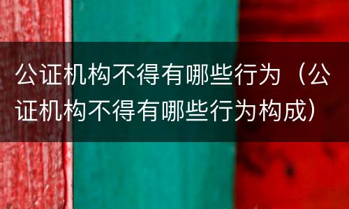 公证机构不得有哪些行为（公证机构不得有哪些行为构成）