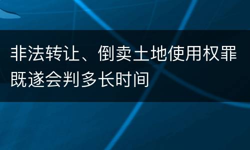 非法转让、倒卖土地使用权罪既遂会判多长时间