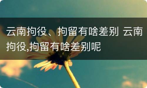 云南拘役、拘留有啥差别 云南拘役,拘留有啥差别呢