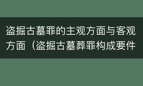 盗掘古墓罪的主观方面与客观方面（盗掘古墓葬罪构成要件）