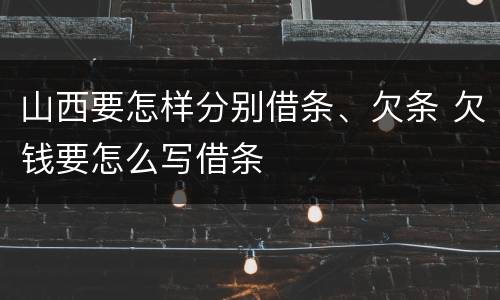 山西要怎样分别借条、欠条 欠钱要怎么写借条