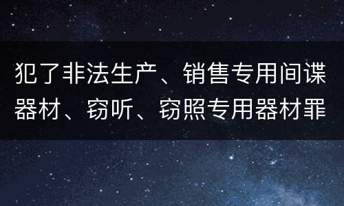 犯了非法生产、销售专用间谍器材、窃听、窃照专用器材罪既遂怎么判刑