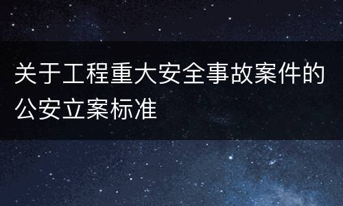 关于工程重大安全事故案件的公安立案标准