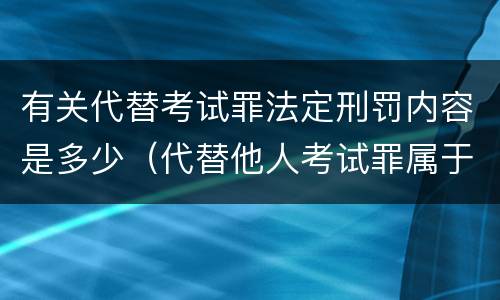有关代替考试罪法定刑罚内容是多少（代替他人考试罪属于什么类犯罪）