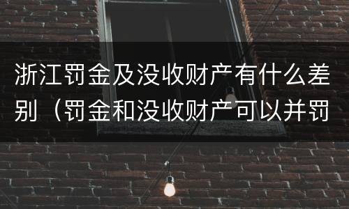 浙江罚金及没收财产有什么差别（罚金和没收财产可以并罚吗）