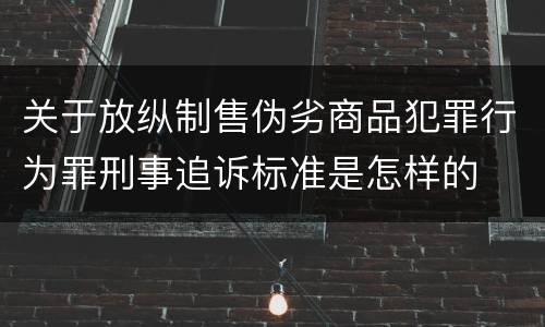 关于放纵制售伪劣商品犯罪行为罪刑事追诉标准是怎样的