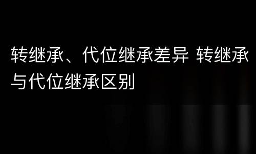 转继承、代位继承差异 转继承与代位继承区别